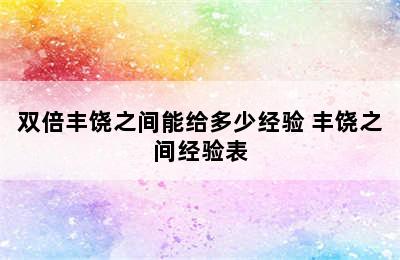 双倍丰饶之间能给多少经验 丰饶之间经验表